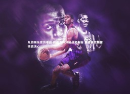 九游娱乐官方平台-鹈鹕主帅详解战术革新 直面强敌展露挑战决心