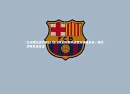 九游娱乐官方平台-独行侠全队集体放假迎接休息日，独行侠队队员名单