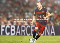 九游娱乐官方平台-足球比赛最新情报：各队实力实况揭晓，现在足球实力排名