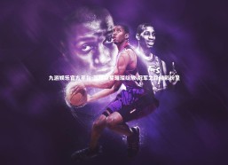 九游娱乐官方平台-篮球巨星璀璨绽放 冠军之路精彩纷呈