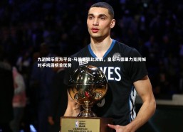 九游娱乐官方平台-马德里德比激战，皇家马德里力克同城对手巩固榜首优势